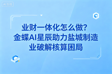 业财一体化怎么做？金蝶AI星辰助力盐城制造业破解核算困局