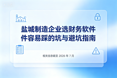盐城制造企业选财务软件容易踩的坑与避坑指南