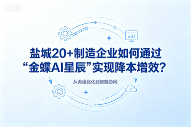 盐城20+制造企业如何通过“金蝶AI星辰”实现降本增效?